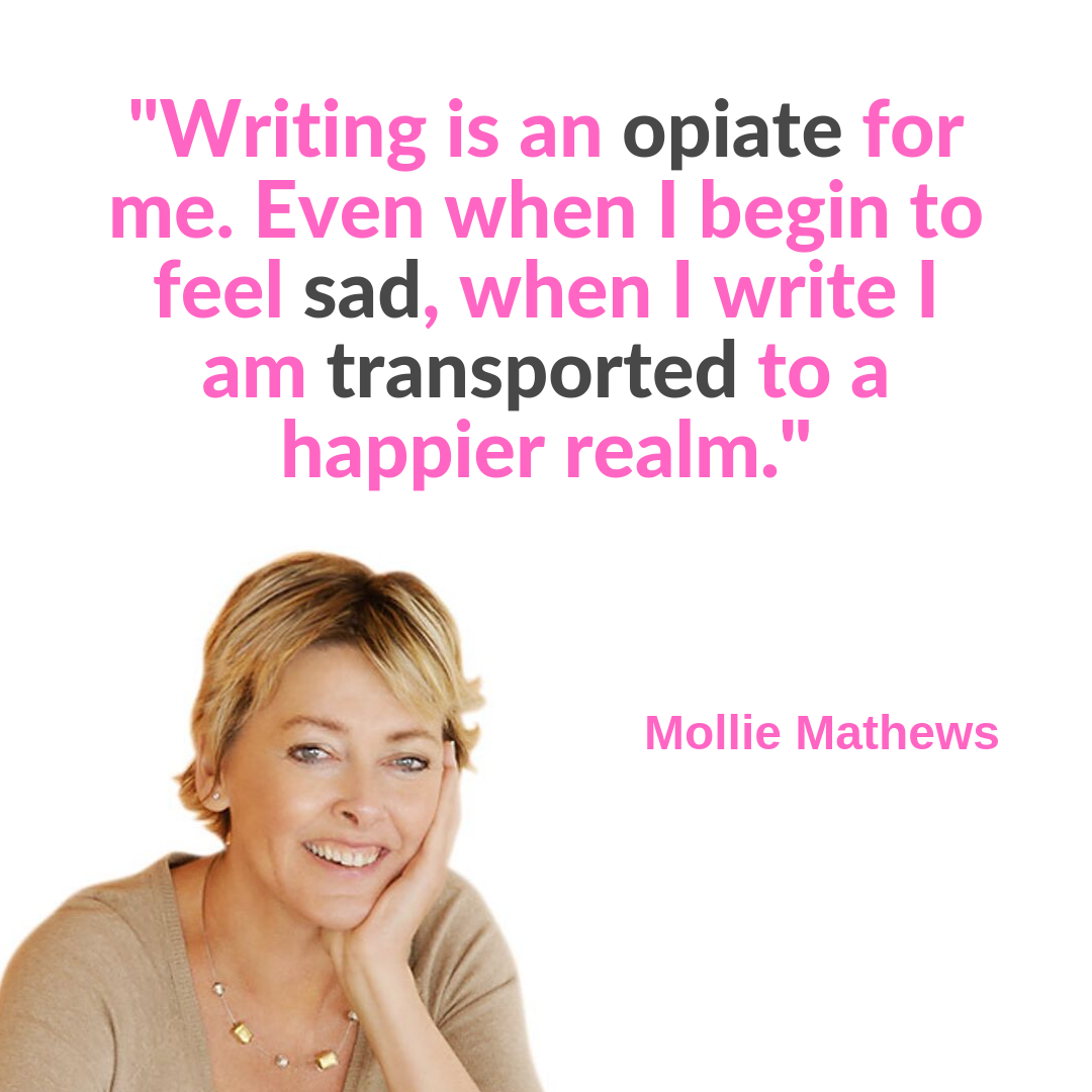 Mollie Writing is an opiate for me. Even when I begin to feel sad, when I write I am transported to a happier realm